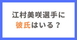 江村美咲選手に彼氏の噂はある？