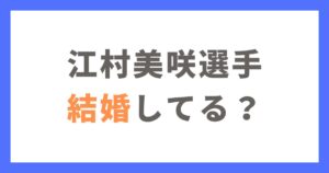 江村美咲選手は結婚してる？