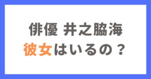 井之脇海の彼女と噂されている人は？