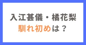 入江甚儀と橘花梨の馴れ初めは？