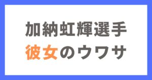 加納虹輝選手の彼女のウワサ