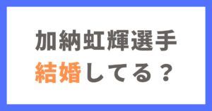 加納虹輝選手は結婚している？