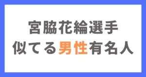 宮脇花綸選手に似てる男性有名人