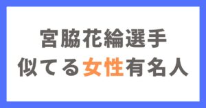 宮脇花綸選手に似てる女性有名人