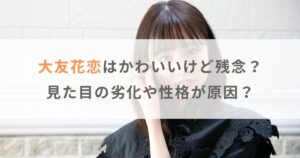 大友花恋がかわいいけど残念と言われる3つの理由｜見た目の劣化や性格が原因？