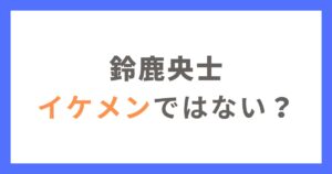 鈴鹿央士はイケメンではない？