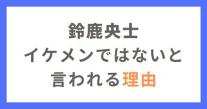 鈴鹿央士さんがイケメンではないと言われる理由