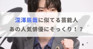 【画像】深澤辰哉に似てる人を5名紹介！アノ人気俳優にそっくり！？