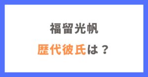 福留光帆の歴代彼氏や噂になった人物