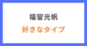 福留光帆の好きなタイプや結婚願望