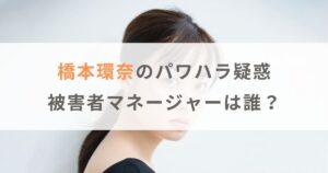 【橋本環奈パワハラ疑惑】被害者のマネージャーは誰？パワハラ内容も紹介