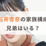 石井杏奈の家族構成は？父親や母親はどんな人で兄弟はいるのか紹介