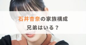 石井杏奈の家族構成は？父親や母親はどんな人で兄弟はいるのか紹介