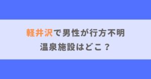 【軽井沢の温泉施設】男性が行方不明になったのはどこ？情報をもとに推測