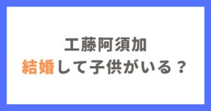 工藤阿須加は結婚して子供がいる？