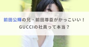 【画像】前田公輝の兄・前田尊臣がかっこいい！GUCCIの社員って本当？