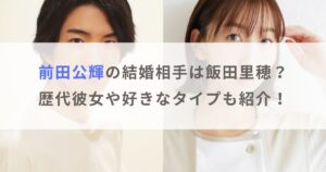 前田公輝の結婚相手は飯田里穂？歴代彼女や好きなタイプも紹介！