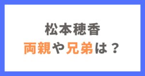 松本穂香の両親や兄弟は？