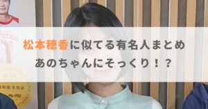 【比較画像】松本穂香に似てる有名人まとめ！あのちゃんにそっくりと話題！？