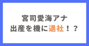 宮司愛海アナウンサーは妊娠と子供の出産で退社する？