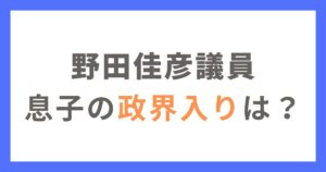 野田佳彦議員の息子が政界入りしない理由