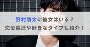 野村康太に彼女はいる？恋愛遍歴や好きなタイプも紹介！