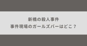 新橋の殺人事件現場になったガールズバーはどこ？容疑者や被害者も紹介