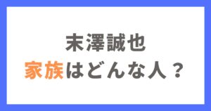 末澤誠也の母親は兄弟はどんな人？