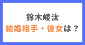 鈴木崚汰に結婚相手や彼女はいる？