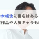 鈴木崚汰に裏名はある？過去の出演作品や人気キャラクターも紹介！