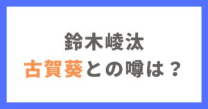 鈴木崚汰と古賀葵の交際の噂は本当？