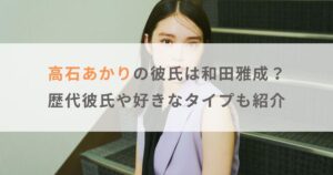 高石あかりの彼氏は和田雅成で結婚間近？歴代彼氏や好きなタイプも紹介