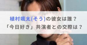 植村颯太(そう)の彼女は誰？「今日好き」共演者との交際はどうなった？