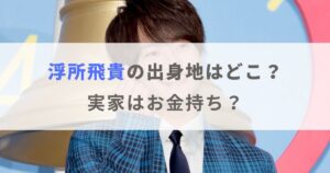 浮所飛貴の出身地は愛知県のどこ？実家は金持ちとのウワサも検証！