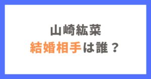 山崎紘菜の結婚相手は誰？