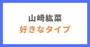 山崎紘菜の好きなタイプ