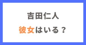 吉田仁人に彼女はいる？