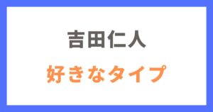 吉田仁人の好きなタイプ