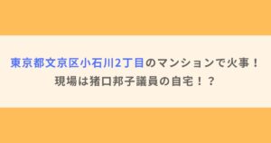 東京都文京区小石川2丁目のマンションで火事！現場は猪口邦子議員の自宅！？