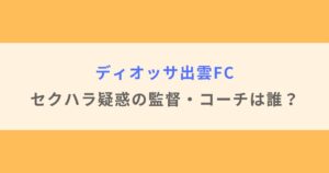 【顔画像】ディオッサ出雲FCでセクハラ疑惑の監督・コーチは誰？