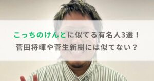 【画像】こっちのけんとに似てる有名人3選！菅田将暉や菅生新樹には似てない？