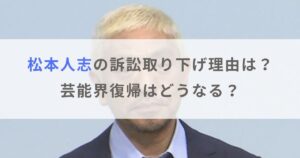 松本人志が文春に対する名誉毀損訴訟取り下げ理由はなぜ？芸能界復帰はどうなる？