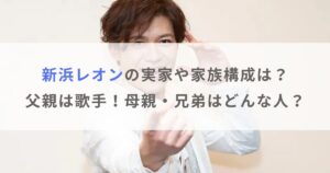 【顔画像】新浜レオンの実家や家族構成は？父親は歌手！母親・兄弟はどんな人？