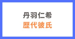 丹羽仁希（Niki）の歴代彼氏まとめ