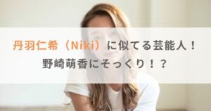 【画像】丹羽仁希（Niki）に似てる芸能人まとめ！野崎萌香にそっくり！？