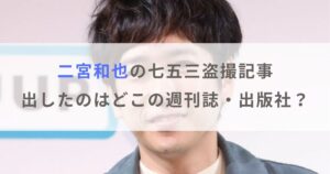 【画像】二宮和也の七五三盗撮記事を出したのはどこの週刊誌・出版社？