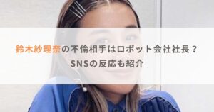 【画像】鈴木紗理奈の不倫相手は愛知県のロボット会社社長？SNSの反応も紹介