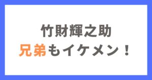 竹財輝之助は兄弟もイケメン！