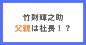 竹財輝之助の父親は社長！？