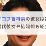 【2024年】ノブコブ吉村崇の彼女は誰？歴代彼女や結婚観も紹介